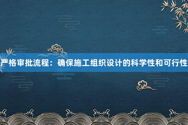 严格审批流程：确保施工组织设计的科学性和可行性